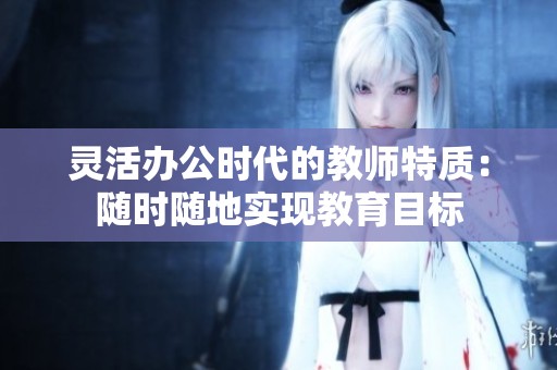 灵活办公时代的教师特质：随时随地实现教育目标