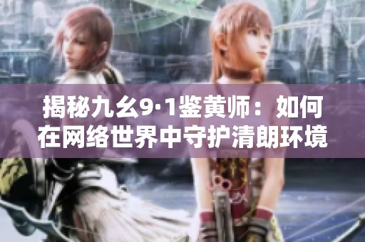 揭秘九幺9·1鉴黄师：如何在网络世界中守护清朗环境