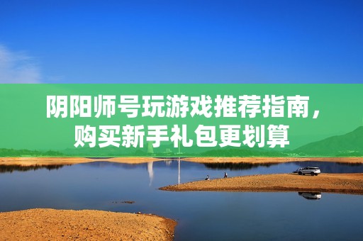 阴阳师号玩游戏推荐指南，购买新手礼包更划算