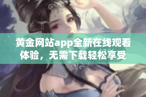 黄金网站app全新在线观看体验，无需下载轻松享受