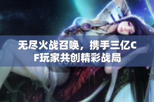 无尽火战召唤，携手三亿CF玩家共创精彩战局