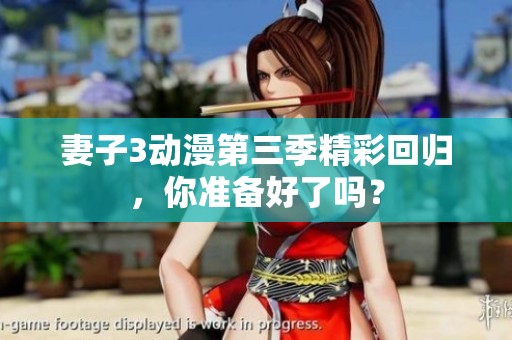 妻子3动漫第三季精彩回归，你准备好了吗？