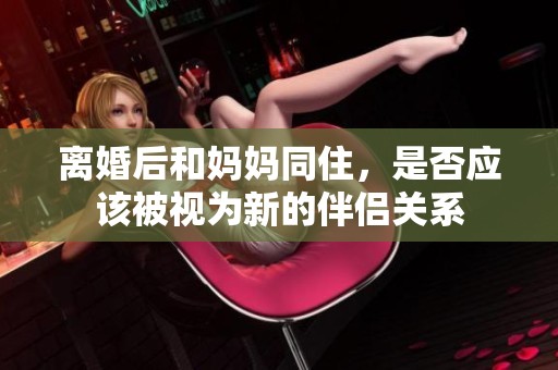 离婚后和妈妈同住，是否应该被视为新的伴侣关系
