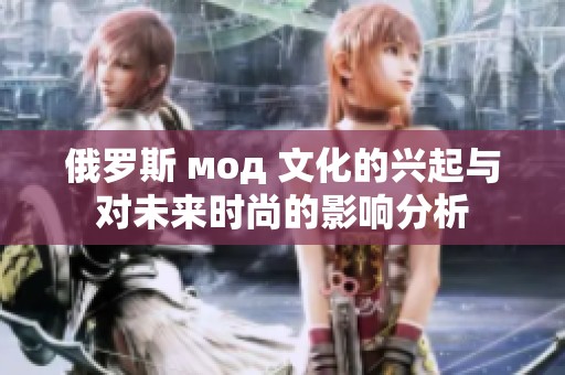 俄罗斯 мод 文化的兴起与对未来时尚的影响分析