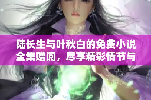 陆长生与叶秋白的免费小说全集赠阅，尽享精彩情节与跌宕起伏的故事