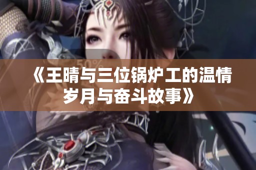 《王晴与三位锅炉工的温情岁月与奋斗故事》
