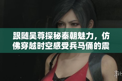 跟随吴尊探秘秦朝魅力，仿佛穿越时空感受兵马俑的震撼