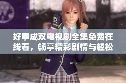 好事成双电视剧全集免费在线看，畅享精彩剧情与轻松欢笑