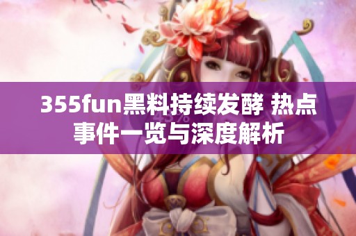 355fun黑料持续发酵 热点事件一览与深度解析