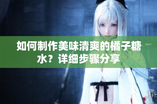 如何制作美味清爽的橘子糖水？详细步骤分享