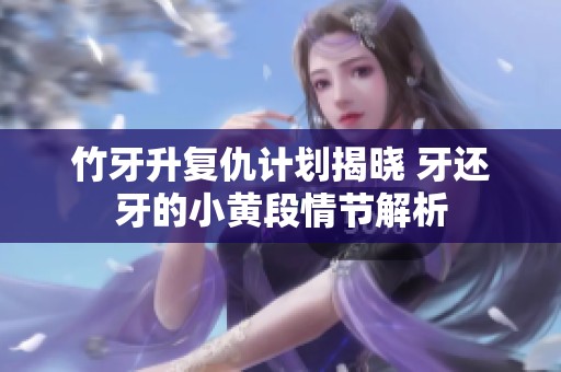 竹牙升复仇计划揭晓 牙还牙的小黄段情节解析