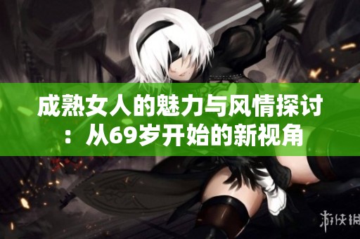 成熟女人的魅力与风情探讨：从69岁开始的新视角