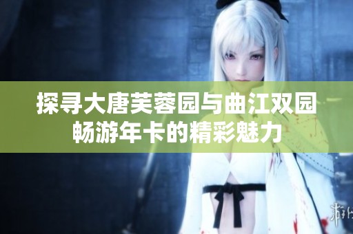 探寻大唐芙蓉园与曲江双园畅游年卡的精彩魅力