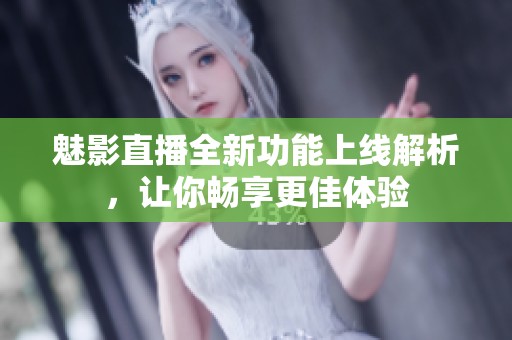 魅影直播全新功能上线解析，让你畅享更佳体验