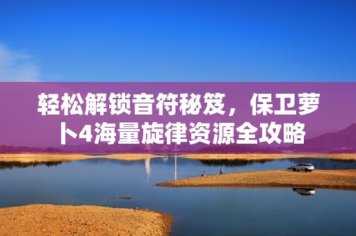 轻松解锁音符秘笈，保卫萝卜4海量旋律资源全攻略