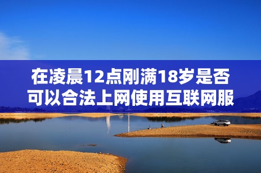 在凌晨12点刚满18岁是否可以合法上网使用互联网服务