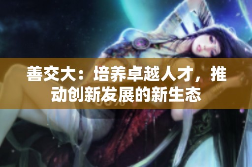 善交大：培养卓越人才，推动创新发展的新生态