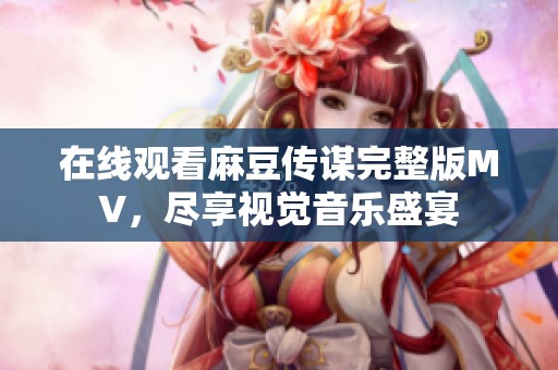 在线观看麻豆传谋完整版MV，尽享视觉音乐盛宴