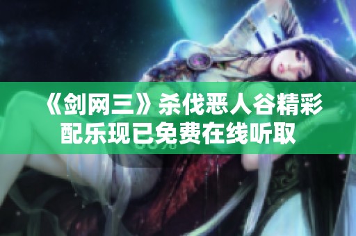 《剑网三》杀伐恶人谷精彩配乐现已免费在线听取