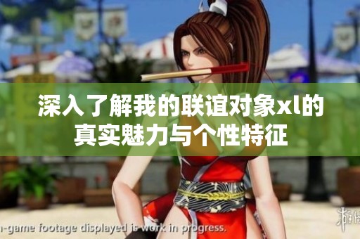 深入了解我的联谊对象xl的真实魅力与个性特征