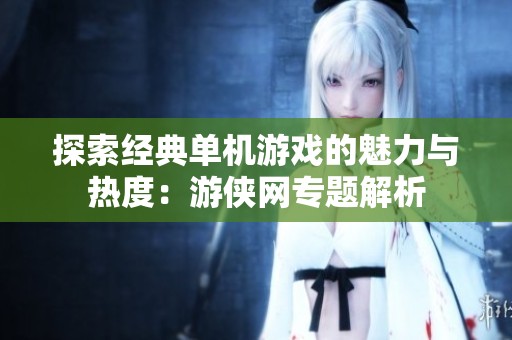 探索经典单机游戏的魅力与热度：游侠网专题解析