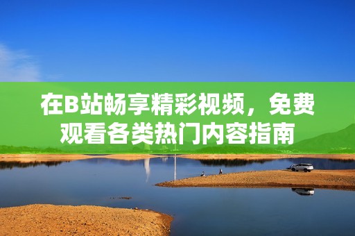 在B站畅享精彩视频，免费观看各类热门内容指南