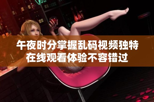 午夜时分掌握乱码视频独特在线观看体验不容错过