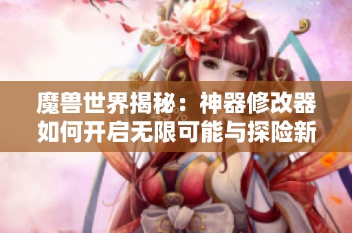 魔兽世界揭秘：神器修改器如何开启无限可能与探险新机遇