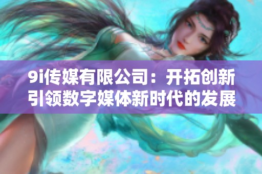 9i传媒有限公司：开拓创新引领数字媒体新时代的发展之路