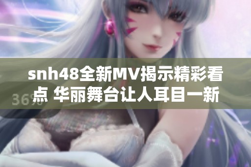 snh48全新MV揭示精彩看点 华丽舞台让人耳目一新