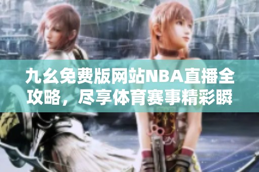 九幺免费版网站NBA直播全攻略，尽享体育赛事精彩瞬间
