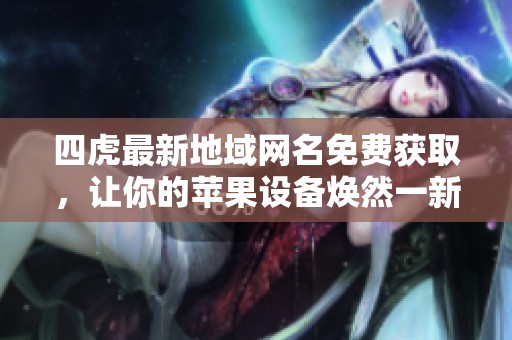 四虎最新地域网名免费获取，让你的苹果设备焕然一新