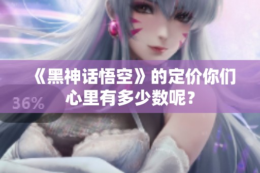 《黑神话悟空》的定价你们心里有多少数呢？