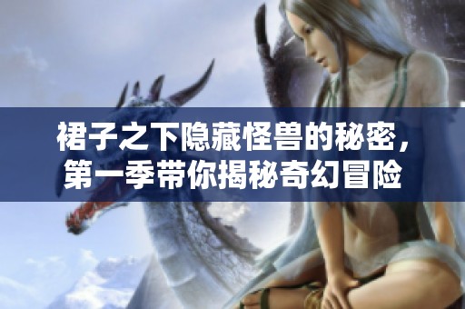 裙子之下隐藏怪兽的秘密，第一季带你揭秘奇幻冒险