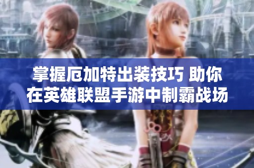 掌握厄加特出装技巧 助你在英雄联盟手游中制霸战场