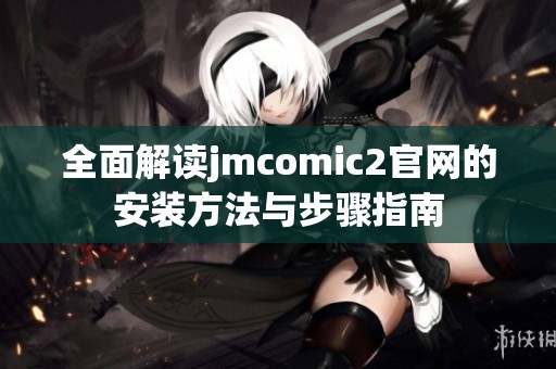 全面解读jmcomic2官网的安装方法与步骤指南