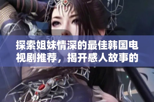 探索姐妹情深的最佳韩国电视剧推荐，揭开感人故事的面纱