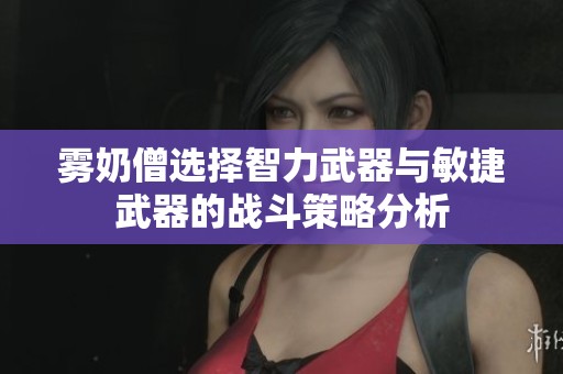 雾奶僧选择智力武器与敏捷武器的战斗策略分析