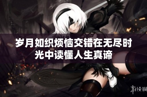 岁月如织烦恼交错在无尽时光中读懂人生真谛