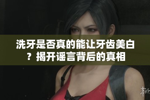 洗牙是否真的能让牙齿美白？揭开谣言背后的真相