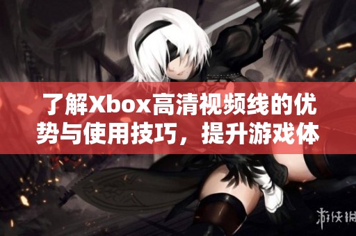 了解Xbox高清视频线的优势与使用技巧，提升游戏体验