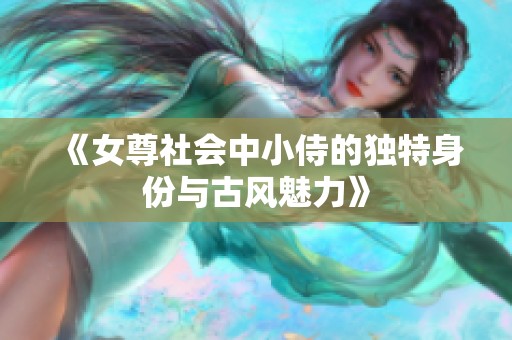 《女尊社会中小侍的独特身份与古风魅力》