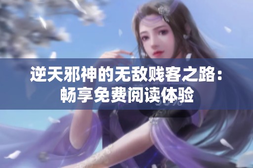 逆天邪神的无敌贱客之路：畅享免费阅读体验