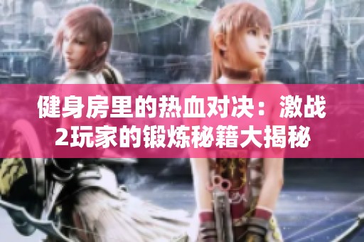 健身房里的热血对决：激战2玩家的锻炼秘籍大揭秘