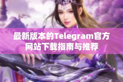最新版本的Telegram官方网站下载指南与推荐