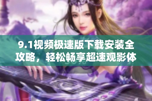 9.1视频极速版下载安装全攻略，轻松畅享超速观影体验
