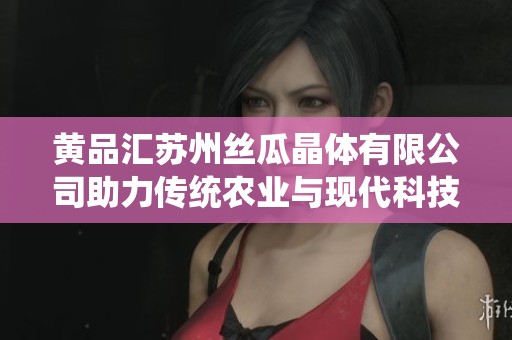 黄品汇苏州丝瓜晶体有限公司助力传统农业与现代科技融合发展
