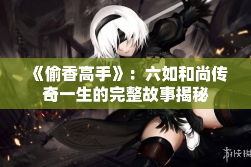 《偷香高手》：六如和尚传奇一生的完整故事揭秘