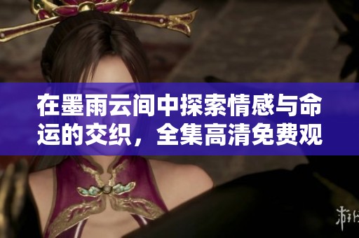 在墨雨云间中探索情感与命运的交织，全集高清免费观看