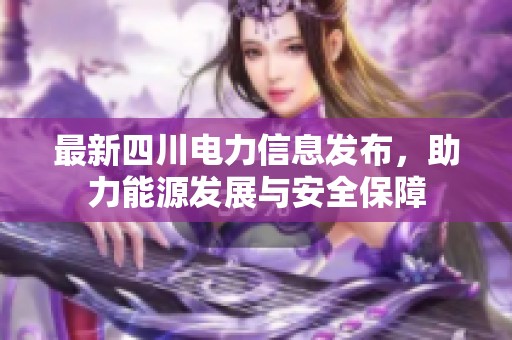 最新四川电力信息发布，助力能源发展与安全保障